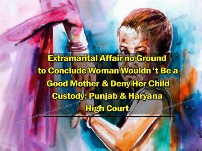 Extramarital Affair No Ground To Conclude Woman Wouldn’t Be A Good Mother & Deny Her Child Custody: Punjab & Haryana High Court