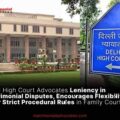 Delhi High Court Advocates Leniency in Matrimonial Disputes, Encourages Flexibility Over Strict Procedural Rules in Family Courts
