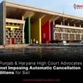 The Punjab & Haryana High Court Advocates Against Imposing Automatic Cancellation Conditions for Bail