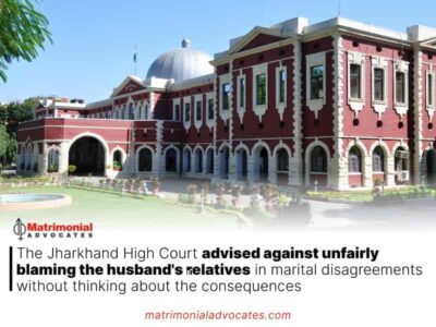 Jharkhand High Court advised against unfairly blaming the husband’s relatives in marital disagreements without thinking about the consequences