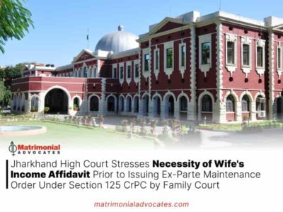 Jharkhand High Court Stresses Necessity of Wife’s Income Affidavit Prior to Issuing Ex-Parte Maintenance Order Under Section 125 CrPC by Family Court