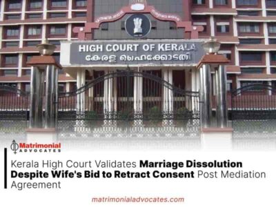 Kerala High Court Validates Marriage Dissolution Despite Wife’s Bid to Retract Consent Post Mediation Agreement