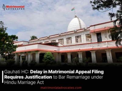 Gauhati HC: Delay in Matrimonial Appeal Filing Requires Justification to Bar Remarriage under Hindu Marriage Act