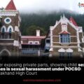 Father exposing private parts, showing child sex scenes is sexual harassment under POCSO
