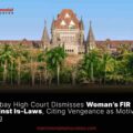 Bombay High Court Dismisses Woman’s FIR Against In-Laws, Citing Vengeance as Motive for Filing