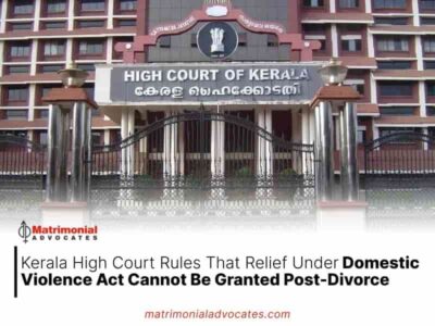 Kerala High Court Rules That Relief Under Domestic Violence Act Cannot Be Granted Post-Divorce