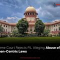 Supreme Court Rejects PIL Alleging Abuse of Women-Centric Laws