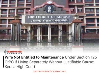 Wife Not Entitled to Maintenance Under Section 125 CrPC If Living Separately Without Justifiable Cause: Kerala High Court