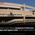 Gurugram Court Allows Husband’s ₹1.80 Crore Damages Suit Against Wife Over False Dowry Charges